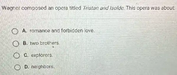 Wagner composed an opera titled Tristan and Isolde. This opera was about:
A. romance anc forbidden love
B. two brothers.
C. explorers.
D. neighbors.