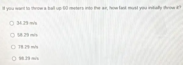 If you want to throw a ball up 60 meters into the air, how fast must you initially throw it?
34.29m/s
58.29m/s
78.29m/s
98.29m/s