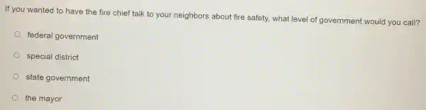 If you wanted to have the fire chief talk to your neighbors about fire safety, what level of government would you call?
federal government
special district
state government
the mayor