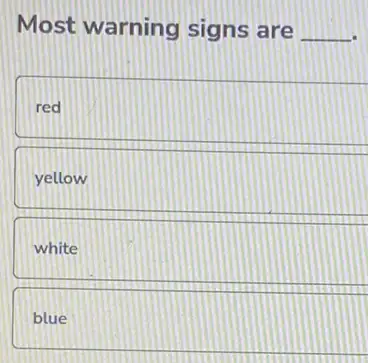 Most warning signs are __
red
yellow
white
blue