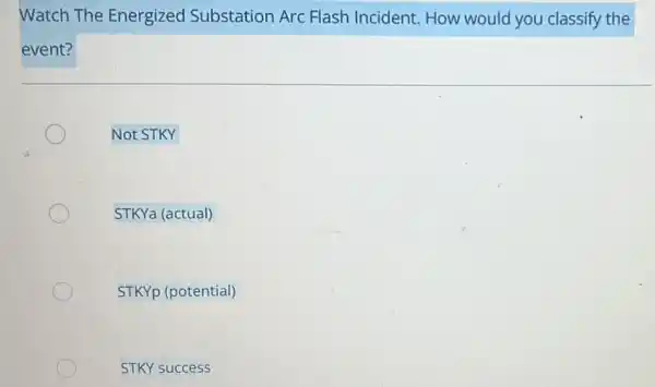 Watch The Energized Substation Arc Flash Incident. How would you classify the
event?
Not STKY
STKYa (actual)
STKYp (potential)
STKY success