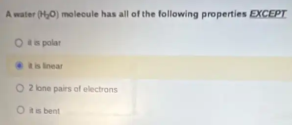 A water (H_(2)O) molecule has all of the following properties EXCEPT
it is polar
A it is linear
2 lone pairs of electrons
it is bent