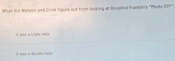 What did Watson and Crick figure out from looking at Rosalind Franklin's "Photo 51?"
it was a triple helix
it was a double helix