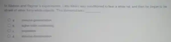 In Watson and Ra yner 's experiments.Little Albert was condition ed to fear a white rat,and th en he began to be
afraid of other furn wh ite ob ects. This demonstrates __
stimul us generalization
higher orde er con ditioning
acquisition
sti mulus dis crimination