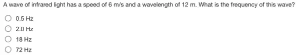 A wave of infrared light has a speed of 6m/s and a wavelength of 12 m. What is the frequency of this wave?
0.5 Hz
2.0 Hz
18 Hz
72 Hz