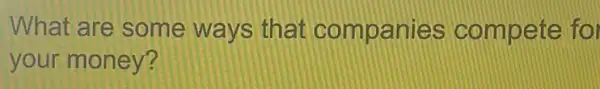 What are some ways that companies compete fo
your money?