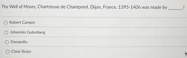 The Well of Moses.Chartreuse de Champmol Dijon, France, 1395-1406 was made by __ ?
Robert Campin
Johannies Gutenberg
Donatello
Claus Sluter