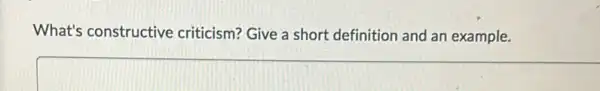 What's constructive criticism? Give a short definition and an example.
square