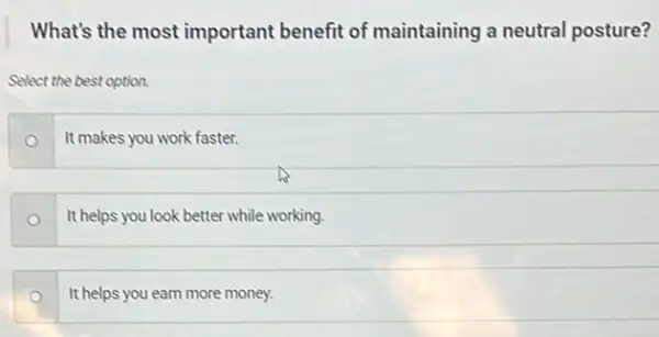 What's the most important benefit of maintaining a neutral posture?
Select the best option.
o
It makes you work faster.
o
It helps you look better while working.
It helps you earn more money.