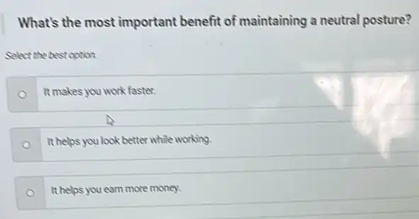 What's the most important benefit of maintaining a neutral posture?
Select the best option.
It makes you work faster.
It helps you look better while working.
It helps you earn more money.