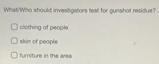 What/Who should investigators test for gunshot residue?
clothing of people
skin of people
furniture in the area