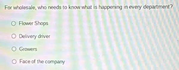 For wholesale, who needs to know what is happening in every department?
Flower Shops
Delivery driver
Growers
Face of the company