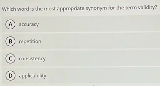 Which word is the most appropriate synonym for the term validity?
A accuracy
B repetition
C consistency
D applicability