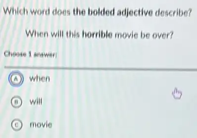 Which word does the bolded adjective describe?
When will this horrible movie be over?
Choose 1 answer
A when
B will
C movie