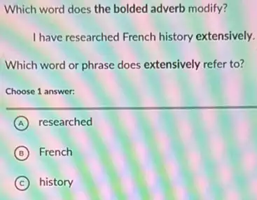 Which word does the bolded adverb modify?
I have researched French history extensively.
Which word or phrase does extensively refer to?
Choose 1 answer:
A researched
B French
C history