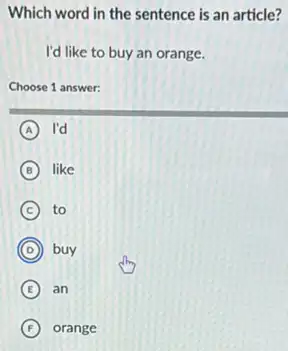 Which word in the sentence is an article?
I'd like to buy an orange.
Choose 1 answer:
A I'd
B like
C to
D buy
E an
F orange