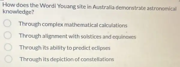 How does the Word Youang site in Australia demonstrate astronomical
knowledge?
Through complex mathematica calculations
Through alignment with solstices and equinoxes
Through its ability to predict eclipses
Through its depiction of constellations