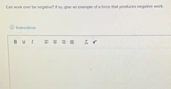 Can work ever be negative? If so, give an example of a force that produces negative work.
I Instructions
square