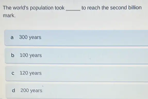 The world's population took __ to reach the second billion
mark.
a 300 years
b 100 years
c 120 years
d 200 years