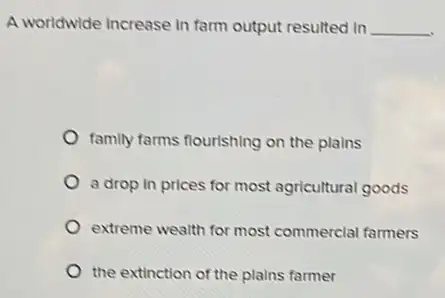 A worldwide Increase in farm output resulted in __
family farms flourishing on the plains
a drop in prices for most agricultural goods
extreme wealth for most commerclal farmers
the extinction of the plains farmer