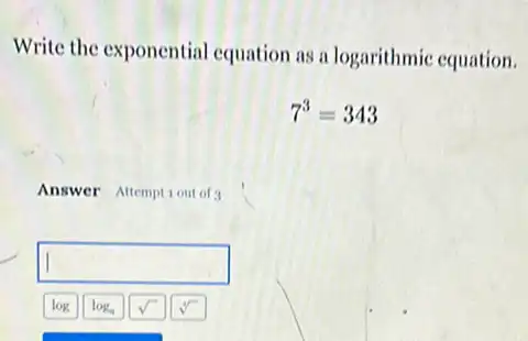 Write the exponential equation as a logarithmic equation.
7^3=343
Answer Attemptiout of
square