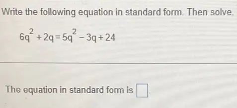 Write the following equation in standard form. Then solve.
6q^2+2q=5q^2-3q+24
The equation in standard form is square