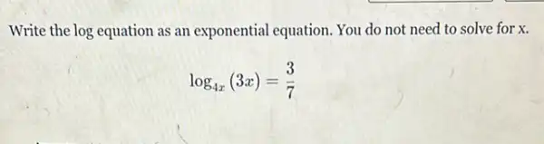 Write the log equation as an exponential equation. You do not need to solve for x.
log_(4x)(3x)=(3)/(7)