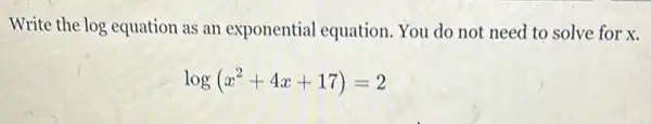 Write the log equation as an exponential equation. You do not need to solve for x.
log(x^2+4x+17)=2