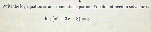 Write the log equation as an exponential equation. You do not need to solve for x.
log(x^2-3x-8)=3