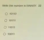 Write this number in BINARY. 22
10110
10111
11011
10011