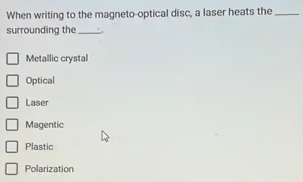 When writing to the magneto-optical disc a laser heats the __
surrounding the __
Metallic crystal
Optical
Laser
Magentic
Plastic
Polarization