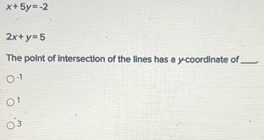 x+5y=-2
2x+y=5
The point of Intersection of the lines has a y-coordinate of __
-1
1
3