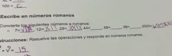 xL=underline ( )1C
100=C
Escribe en números romanos
wierte log siguientes rulmeros a romancs: e 7=sqrt (1),12=underline ( ), 12=underline ( ), 19, 29=underline ( ), underline ( ), 49=underline ( ), 99=
strucciones:Resuelve las operaciones y responde en números romanos.
+v^5=15