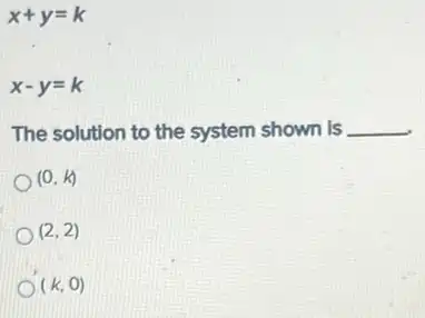 x+y=k
x-y=k
The solution to the system shown is __
(0,k)
(2,2)
(k,0)