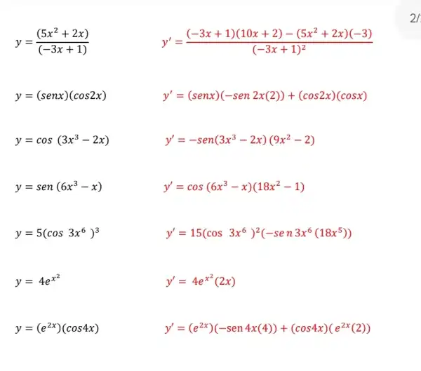 y=((5x^2+2x))/((-3x+1))
y'=((-3x+1)(10x+2)-(5x^2+2x)(-3))/((-3x+1)^2)
y=(senx)(cos2x)
y'=(senx)(-sen2x(2))+(cos2x)(cosx)
y=cos(3x^3-2x)
y'=-sen(3x^3-2x)(9x^2-2)
y=sen(6x^3-x)
y'=cos(6x^3-x)(18x^2-1)
y=5(cos3x^6)^3
y'=15(cos3x^6)^2(-sen3x^6(18x^5))
y=4e^x^(2)
y'=4e^x^(2)(2x)
y=(e^2x)(cos4x)
y'=(e^2x)(-sen4x(4))+(cos4x)(e^2x(2))
2/