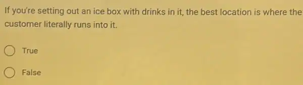 If you're setting out an ice box with drinks in it, the best location is where the
customer literally runs into it.
True
False