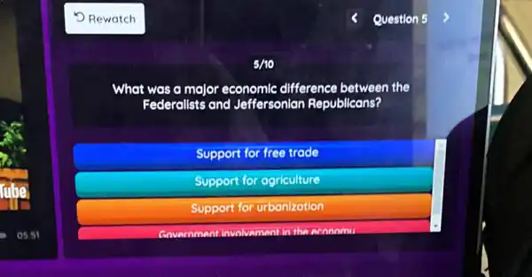 05:51
Question 5
What was a major economic difference between the
Federallsts and Jeffersonian Republicans?
Support for free trade
Support for agr agriculture
Support for urbanization
Government involvem ent in the aconomu
5/10