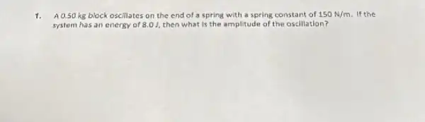 1. A 0.50 kg block oscillates on the end of a spring with a spring constant of 150N/m If the
system has an energy of 8.01, then what is the amplitude of the oscillation?