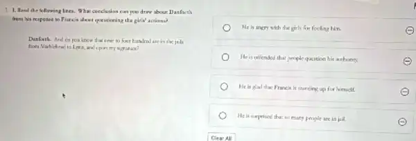 1. 1. Read the following lines. What conclusion cam you draw about Danforth
from his response to Francis almunt questioning the girls' actions?
Danforth. And do you know that near to foor hundred are in the jails
from Martichead to Linn and upon my sigrarace?
He is angry with the girls fur fooling him.
He is offended that people question his authority:
He is glad the Francis is standing up for himself.
Heis surprised that so many people are in jail