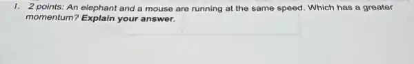 1. 2 points: An elephant and a mouse are running at the same speed . Which has a greater
momentum? Explain your answer.