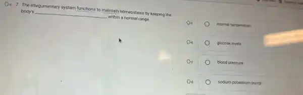 (1) 7. The integumentary system functions to maintain homeostasis by keeping the
body's
__
within a normal range.
internal temperature
glucose levels
blood pressure
sodium potassium pump