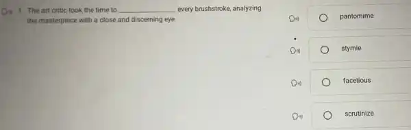 1. The art critic took the time to __ every brushstroke, analyzing
the masterpiece with a close and discerning eye.
pantomime
stymie
facetious
scrutinize