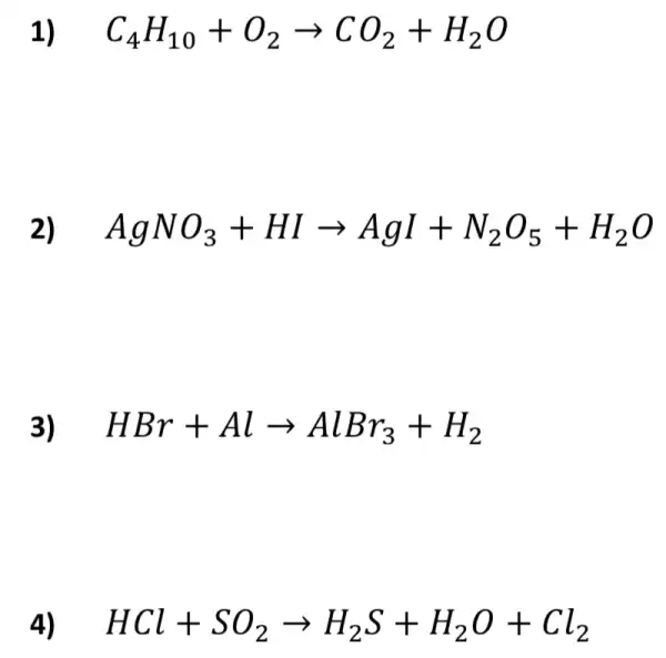 1) C_(4)H_(10)+O_(2)arrow CO_(2)+H_(2)O
2) AgNO_(3)+HIarrow AgI+N_(2)O_(5)+H_(2)O
3) HBr+Alarrow AlBr_(3)+H_(2)
HCl+SO_(2)arrow H_(2)S+H_(2)O+Cl_(2)