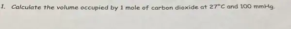 1. Calculate the volume occupied by 1 mole of carbon dioxide at 27^circ C and 100 mmHg.