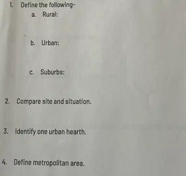 1. Define the following-
a. Rural:
b. Urban:
c. Suburbs:
2. Compare site and situation.
3. Identify one urban hearth.
4. Define metropolitan area.