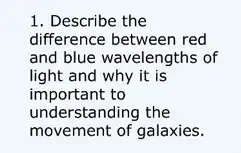 1. Describe the
difference between red
and blue wavelengths of
light and why it is
important to
understanding the
movement of galaxies.