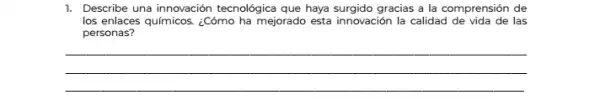 1. Describe una innovación tecnológica que haya surgido gracias a la comprensión de
los enlaces químicos. ¿Cómo ha mejorado esta innovación la calidad de vida de las
personas?
__