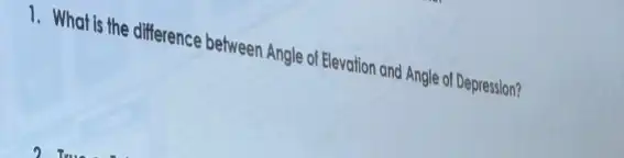 1. What is the difference between Angle of Elevation and Angle of Depression?