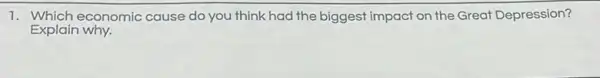 1. Which economic cause do you think had the biggest impact on the Great Depression?
Explain why.
