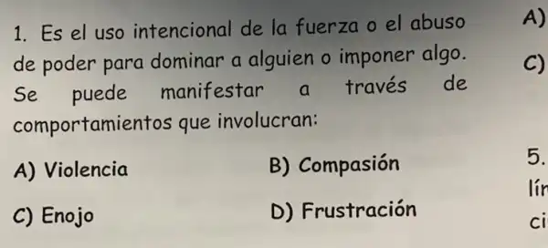 1. Es el uso intencional de la fuerza o el abuso
de poder para dominar a alguien o imponer algo.
Se puede manifestar a traves de
comportamientos que involucran:
A) Violencia
B) Compasión
C) Enojo
D) Frustración
A)
C)
5.
lín
ci